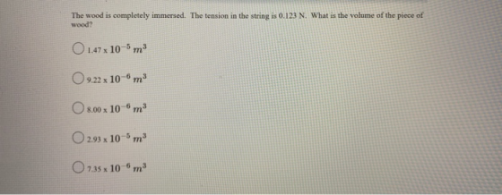 The wood is completely immersed. The tension in the string is 0.123 N. What is the volume of the piece of wood? O 1.47 x 10-5