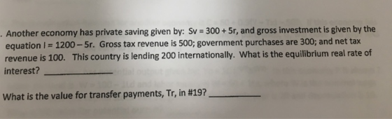 Another economy has private saving given by: Sv 300+5r, and gross investment is given by the equation I = 1200-Sr. Gross tax