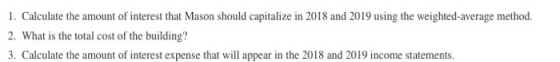 1. Calculate the amount of interest that Mason should capitalize in 2018 and 2019 using the weighted average method. 2. What