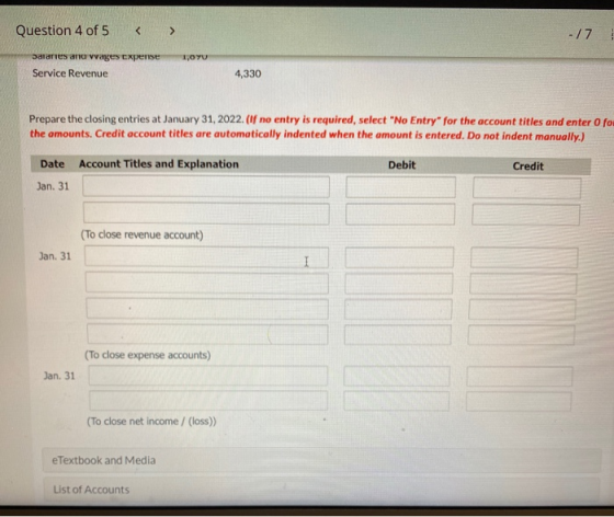 Question 4 of 5 < > -17 salaries and vvages Expense 1.OYU Service Revenue 4,330 Prepare the closing entries at January 31, 20