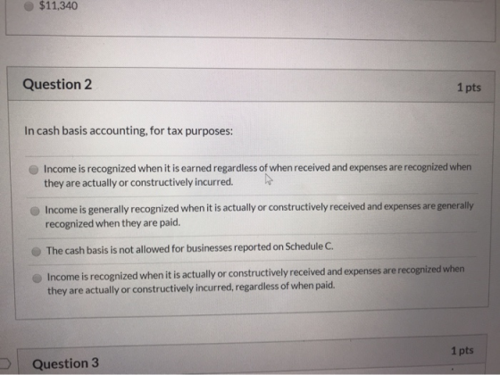 $11,340 Question 2 1 pts In cash basis accounting, for tax purposes: Income is recognized when it is earned regardless of whe