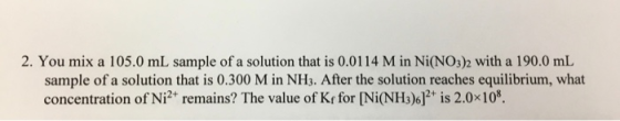 2. You mix a 105.0 mL sample of a solution that is 0.0114 M in Ni(NO3)2 with a 190.0 mL sample of a solution that is 0.300 M