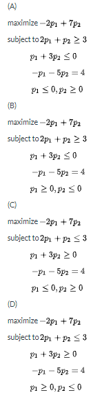 maximize -2p1 + 7p2 subject to 2p. + P23 1 + 3p2 50 -P1 - 5p2 = 4 Vi < 0,2 > 0 maximize --2p1 + 702 subject to 2p. + P23 1 +