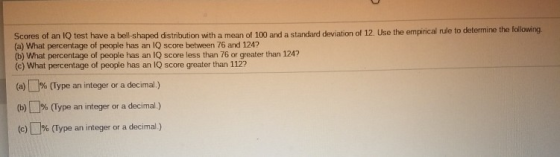 Scores of an lo test have a bell-shaped distribution with a mean of 100 and a standard deviation of 12 Uke the empirical rule