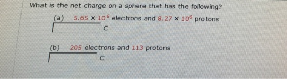 What is the net charge on a sphere that has the following? (a) 5.65 x 106 electrons and 8.27 x 106 protons (b) 205 electrons and 113 protons