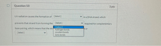 Question 50 3 pts UV radiation causes the formation of Select] in a DNA strand, which required for complementary prevents tha