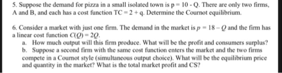 5. Suppose the demand for pizza in a small isolated town is p- 10 -Q. There are only two firms, A and B, and each has a cost