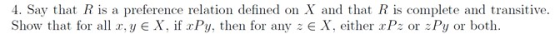 4. Say that Ris a preference relation defined on X and that R is complete and transitive. Show that for all r, y E X, if xPy,