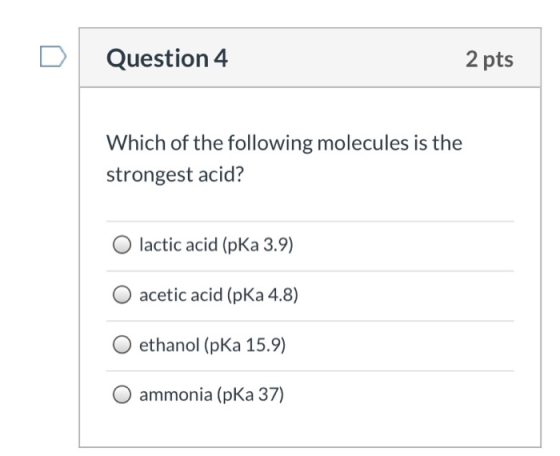 Question 4 2 pts Which of the following molecules is the strongest acid? O lactic acid (pKa 3.9) O acetic acid (pKa 4.8) O et