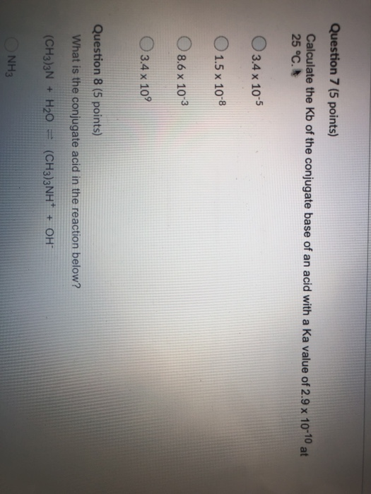 Question 7 (5 points) Calculate the Kb of the conjugate base of an acid with a Ka value of 2.9 x 10-10 at 25 °C. O 3.4 x 10-5