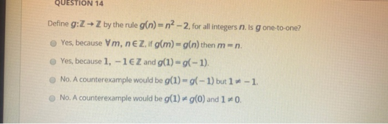 QUESTION 14 Define g:Z → Z by the rule g(n)= n2 - 2, for all integers n. Is gone-to-one? Yes, because Vm, nez, if g(m) = g(n)