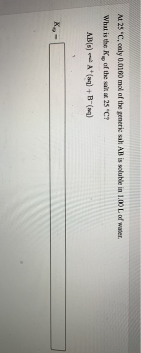At 25 °C, only 0.0160 mol of the generic salt AB is soluble in 1.00 L of water. What is the Kp of the salt at 25 °C? AB(8) A+