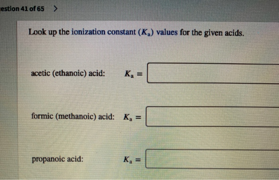 estion 41 of 65 > Look up the ionization constant (K) values for the given acids. acetic (ethanoic) acid: K = formic (methano