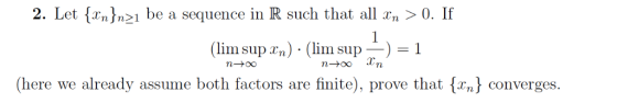 2. Let {xn n21 be a sequence in R such that all n > 0. If ( lim supra) . (lim supー) = 1 Tn (here we already assume both facto