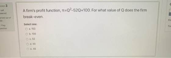 estion 3 1 yet swered A firms profit function, =Q2-52Q+100. For what value of Q does the firm break-even. arked out of 00 Fi