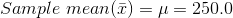 \\Sample \; mean (\bar{x}) = \mu = 250.0