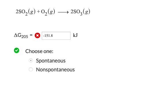 2S02(g)+02(2)>2S0,(g) ΔG205 -151.8 kJ Choose one: Spontaneous Nonspontaneous