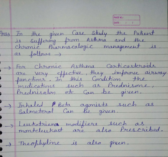 PAGE NO.: DATE: Ans. In the given Case Study the patient is suffering from Asthma and the chronic Pharmacologic management is