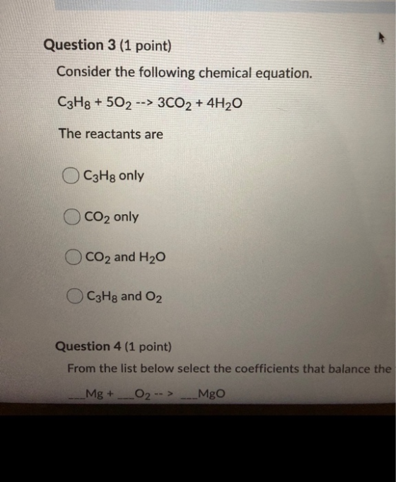 Question 3 (1 point) Consider the following chemical equation. C3H8 + 502 --> 3002 + 4H20 The reactants are O C3H8 only CO2 o