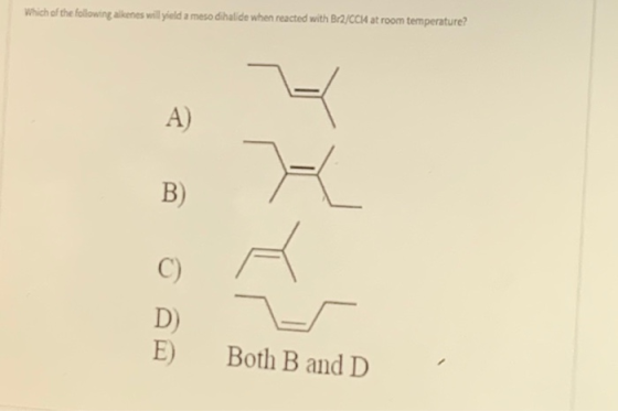 Which of the following alkenes will yield a meso dihalide when reacted with Br2/CCH at room temperature? A) B C) D E) Both B