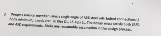 3. Design a tension member using a single angle of A36 steel with bolted connections (4 bolts minimum). Loads are: 20 Kips DL