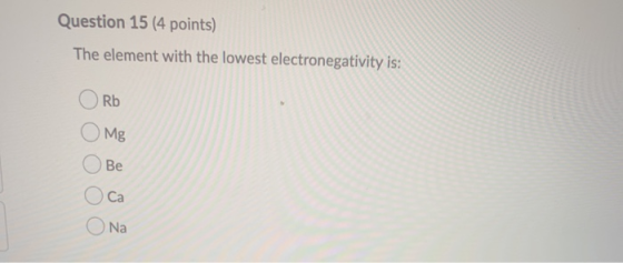 Question 15 (4 points) The element with the lowest electronegativity is: Rb Mg Be Ca Na