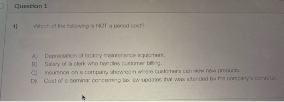 Question 1 1) Which of the following is NOT a period cost? A) B) C) D) Depreciation of factory maintenance equipment. Salary