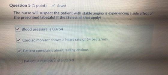 Question 5 (1 point) ✔ Saved The nurse will suspect the patient with stable angina is experiencing a side effect of the presc