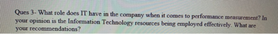 Ques 3- What role does IT have in the company when it comes to performance measurement? In your opinion is the Information Te