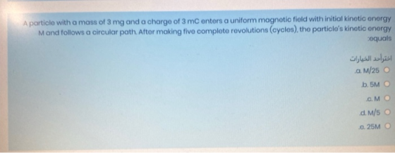 A particle with a mass of 3 mg and a charge of 3 mc enters a uniform magnetic field with initial kinetic energy Mand follows