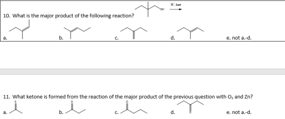 10. What is the major product of the following reaction? b. C. d. e. not a.-d. 11. What ketone is formed from the reaction of the major product of the previous question with O and Zn? a. b. e. not a.-d.