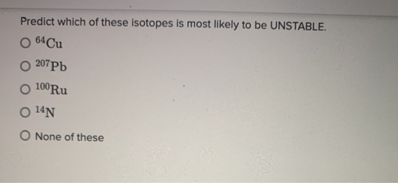 Predict which of these isotopes is most likely to be UNSTABLE. 64 Cu 207Pb O 100 Ru O 14N O None of these