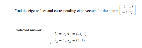 2 -3 Find the eigenvalues and corresponding eigenvectors for the matrix -2 3 Selected Answer: 21 = 2, x1 = (-1, 1) 1.2 = 1. 1
