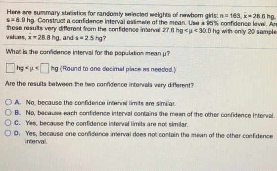 Here are summary statistics for randomly selected weights of newborn girls: n = 163, x = 28.6 hg, S=6.9 hg. Construct a confi
