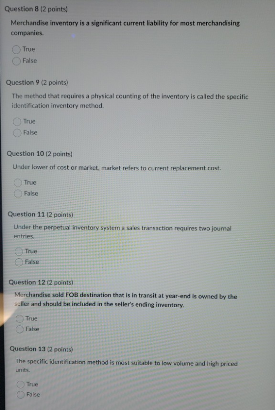 Question 8 (2 points) Merchandise inventory is a significant current liability for most merchandising companies. True False Q