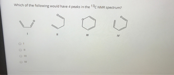 Which of the following would have 4 peaks in the 13C NMR spectrum? II III IV 11 IV