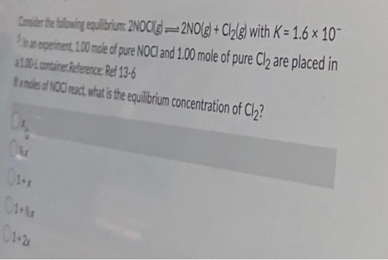 Consider the slowing equilibrium: 2NOC(g) =2NO(g) + Cl2(g) with K = 1.6 x 10 Segiment 100 mole of pure NOCI and 1.00 mole of