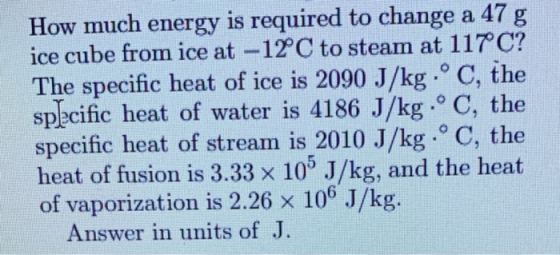 How much energy is required to change a 47 g ice cube from ice at -12 C to steam at 117°C? The specific heat of ice is 2090 J