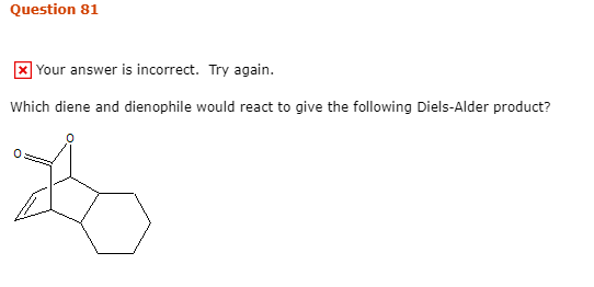 Question 81 x Your answer is incorrect. Try again. Which diene and dienophile would react to give the following Diels-Alder p