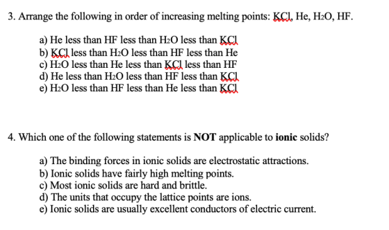 3. Arrange the following in order of increasing melting points: KCl, He, H2O, HF. a) He less than HF less than H20 less than