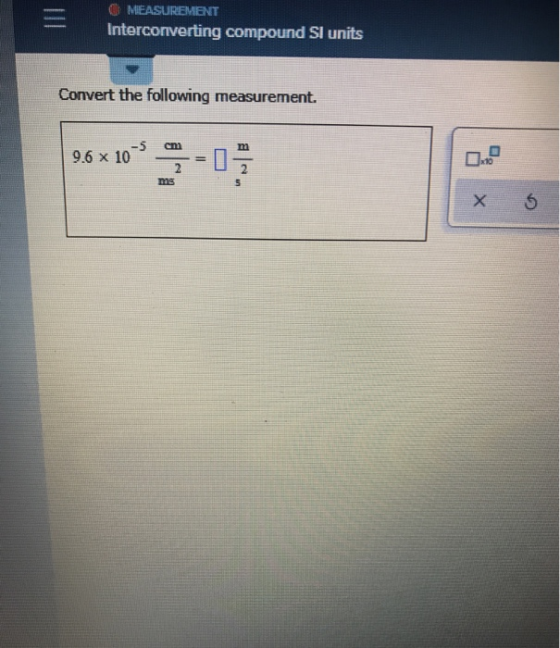 MEASUREMENT Interconverting compound SI units Convert the following measurement. -5 9.6 x 10 cm x10 ms