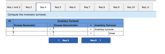 Req 9 Req 1 and 2 Req 4 Req 6 Req 7 Req 5 Req 10 Req 11 Req 3 Req 8 Compute the inventory turnover. Inventory Turnover (4) In