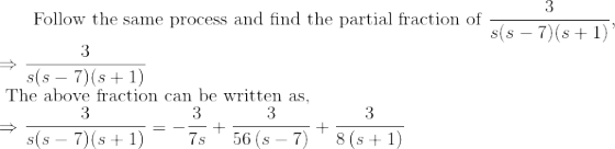 \text { Follow the same process and find the partial fraction of } \frac{3}{s(s - 7)(s+1)}, \\ \Rightarrow \frac{3}{s(s - 7)(s+1)} \\ \text { The above fraction can be written as, } \\ \Rightarrow \frac{3}{s(s - 7)(s+1)} = -\frac{3}{7s}+\frac{3}{56\left(s-7\right)}+\frac{3}{8\left(s+1\right)}\\