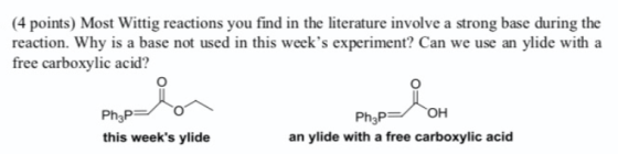 (4 points) Most Wittig reactions you find in the literature involve a strong base during the reaction. Why is a base not used