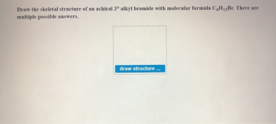 Draw the skeletal structure of an achiral 3° alkyl bromide with molecular formula CH, zBr. There are multiple possible answer