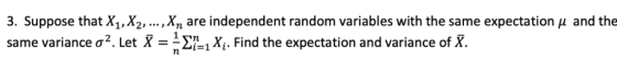 3. Suppose that X1, X2, , Xn are independent random variables with the same expectation μ and the same variance σ2. Let X--ΣΑι Xi. Find the expectation and variance of