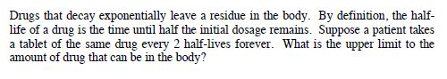 Drugs that decay exponentially leave a residue in the body. By definition, the half- life of a drug is the time until half th