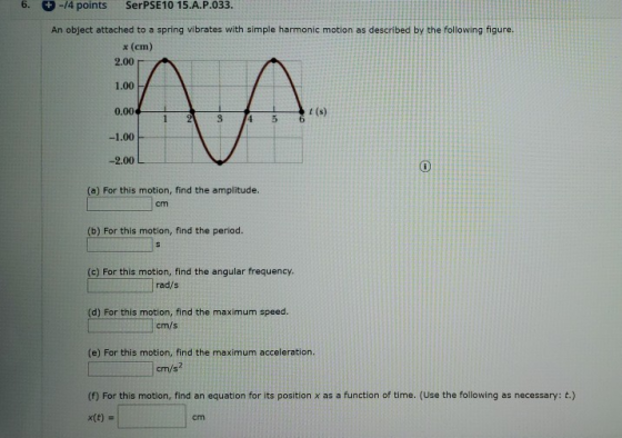6. + -14 points SerPSE 10 15.A.P.033. An object attached to a spring vibrates with simple harmonic motion as described by the