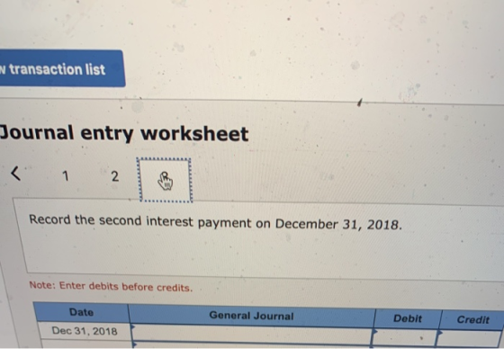 N transaction list Journal entry worksheet P 1 2 Record the second interest payment on December 31, 2018. Note: Enter debits