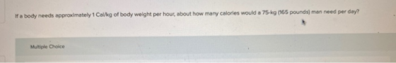 Ha body needs approximately 1 Calkg of body weight per hour, about how many calories would a 75-kg (165 pounds) man need per